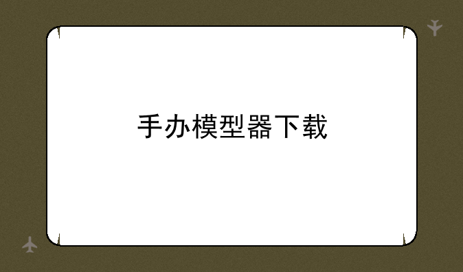 手办模型器下载