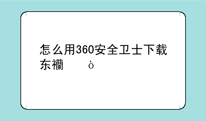 怎么用360安全卫士下载东西？