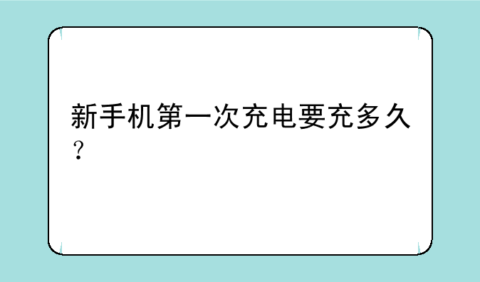 新手机第一次充电要充多久？