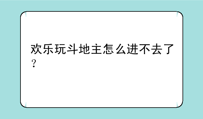 欢乐玩斗地主怎么进不去了？