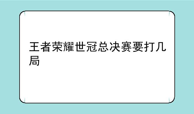 王者荣耀世冠总决赛要打几局