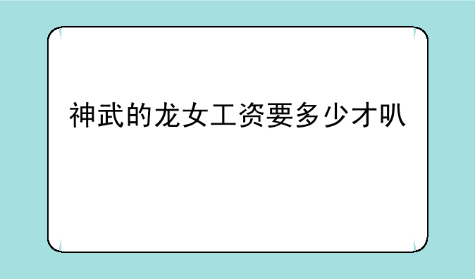 神武的龙女工资要多少才可以