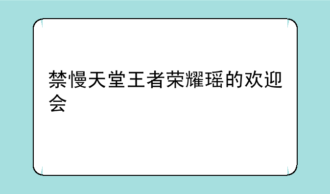 禁慢天堂王者荣耀瑶的欢迎会