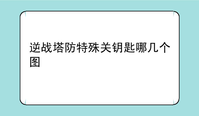 逆战塔防特殊关钥匙哪几个图
