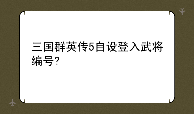三国群英传5自设登入武将编号?