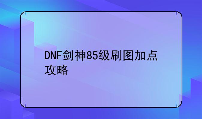 DNF剑神85级刷图加点攻略