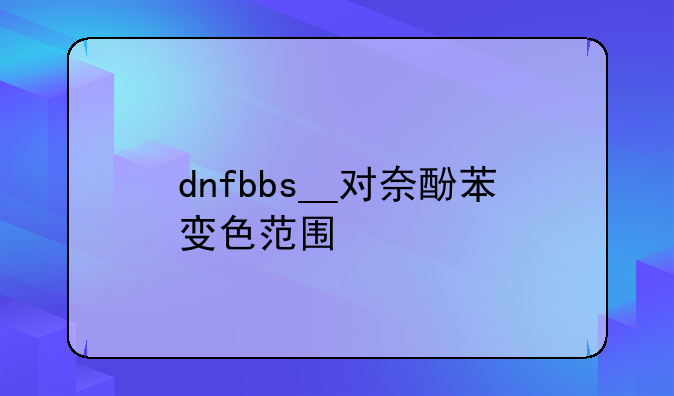 dnfbbs__对奈酚苯变色范围