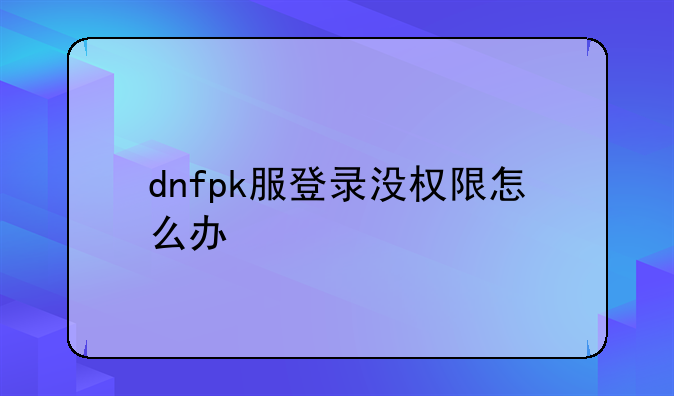 dnfpk服登录没权限怎么办