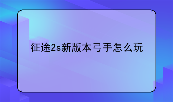 征途2s新版本弓手怎么玩