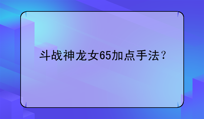斗战神龙女65加点手法？
