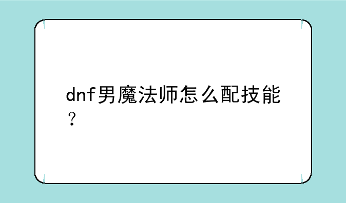 dnf男魔法师怎么配技能？