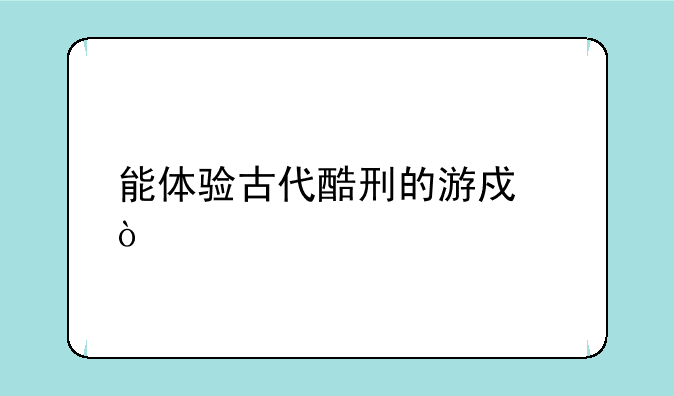 能体验古代酷刑的游戏？