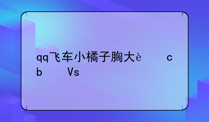 qq飞车小橘子胸大还是镜大