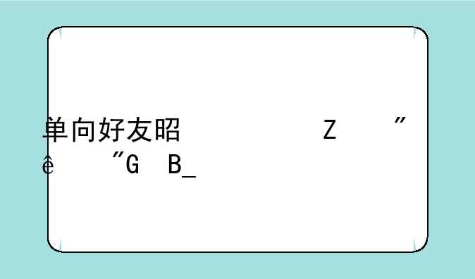 单向好友是对方删了我吗。