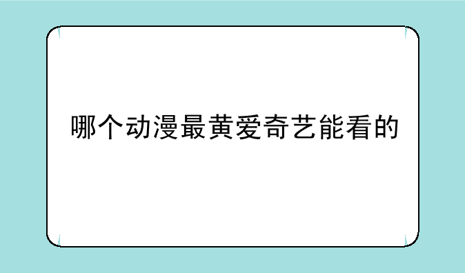 哪个动漫最黄爱奇艺能看的