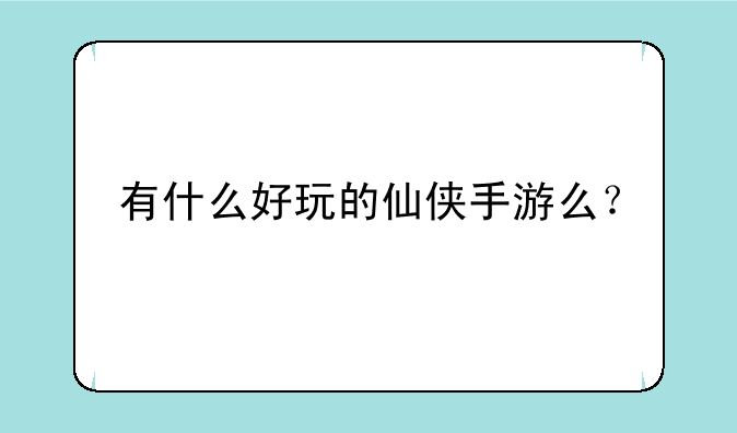有什么好玩的仙侠手游么？
