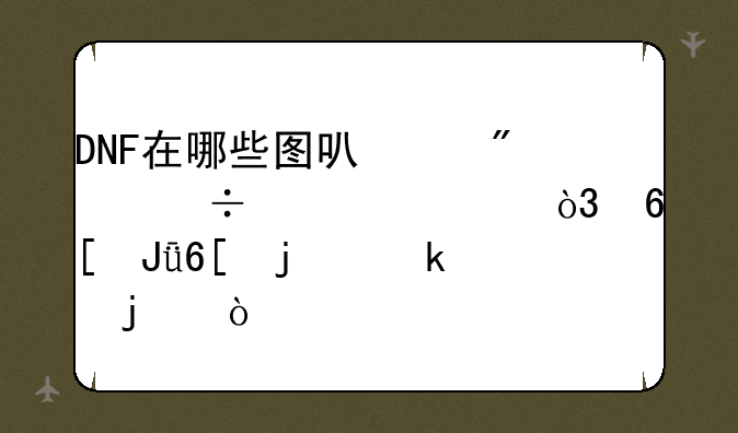 DNF在哪些图可以爆好装备，卖钱卖的多的？