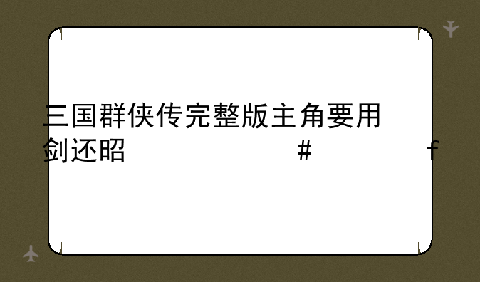 三国群侠传完整版主角要用剑还是什么武器