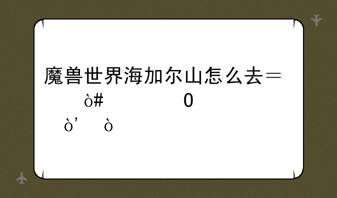 魔兽世界海加尔山怎么去？（具体步骤）？