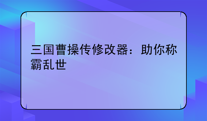 三国曹操传修改器：助你称霸乱世