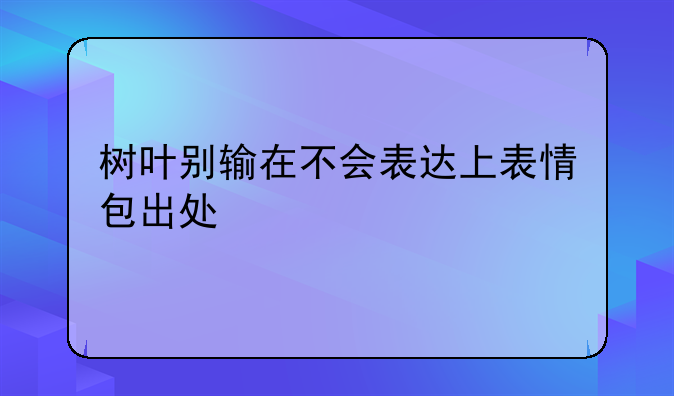 树叶别输在不会表达上表情包出处