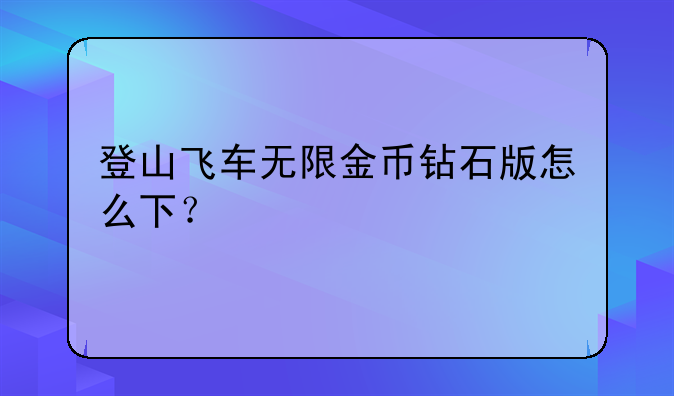 登山飞车无限金币钻石版怎么下？