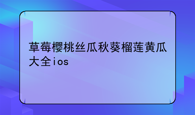 草莓樱桃丝瓜秋葵榴莲黄瓜大全ios