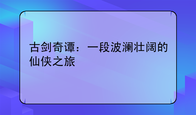 古剑奇谭：一段波澜壮阔的仙侠之旅
