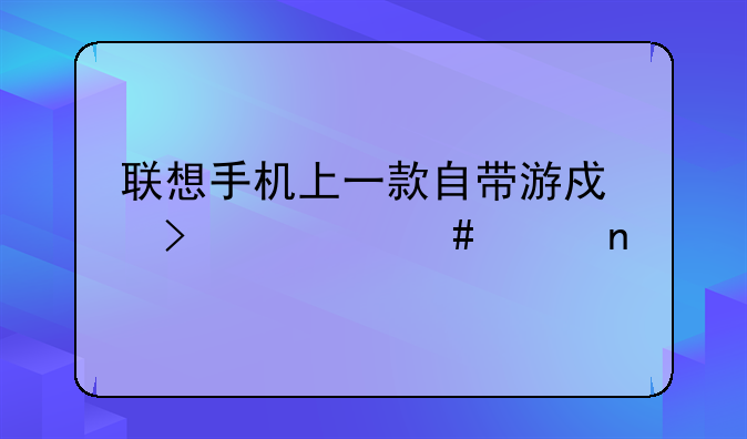 联想手机上一款自带游戏叫什么兵团