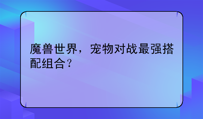 魔兽世界，宠物对战最强搭配组合？