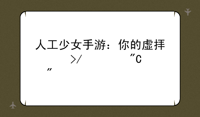 人工少女手游：你的虚拟女友养成计划