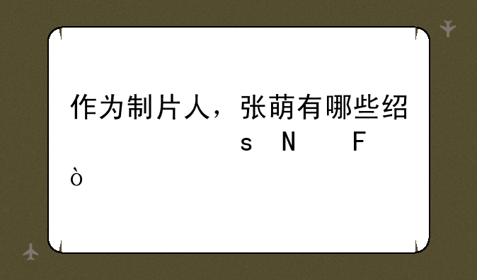 作为制片人，张萌有哪些经典作品呢？