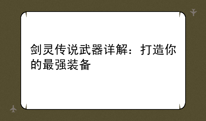 剑灵传说武器详解：打造你的最强装备