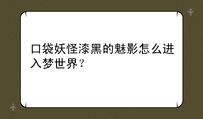 口袋妖怪漆黑的魅影怎么进入梦世界？