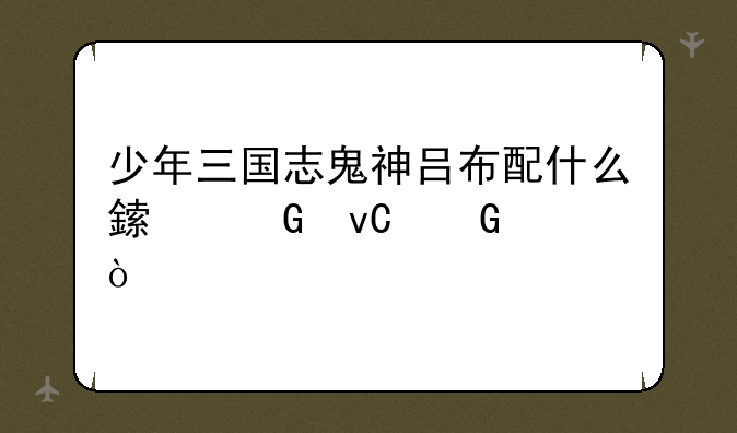 少年三国志鬼神吕布配什么鎏金坐骑？