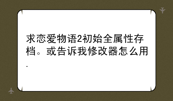 求恋爱物语2初始全属性存档。或告诉我修改器怎么用.