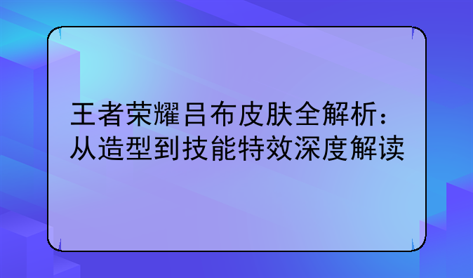 王者荣耀吕布皮肤全解析：从造型到技能特效深度解读