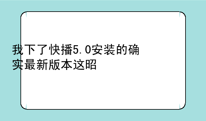 我下了快播5.0安装的确实最新版本这是为什么