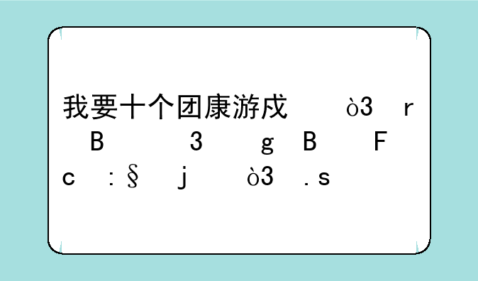 我要十个团康游戏，在营里给营员玩的，拜托