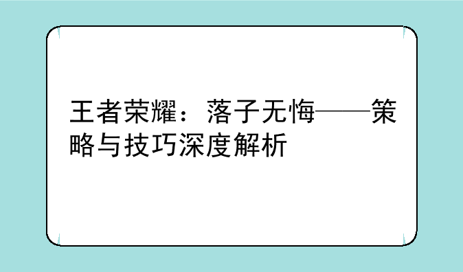 王者荣耀：落子无悔——策略与技巧深度解析
