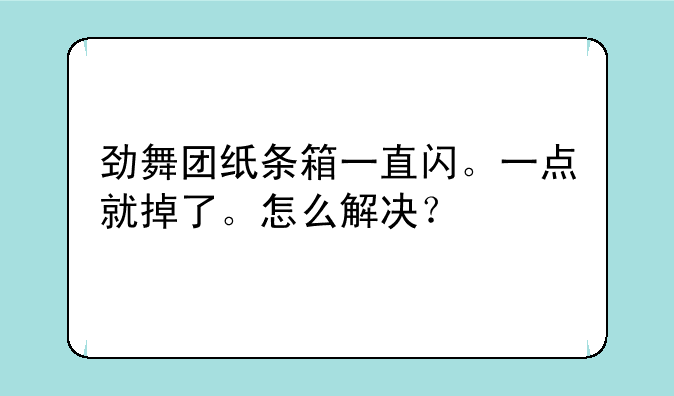 劲舞团纸条箱一直闪。一点就掉了。怎么解决？