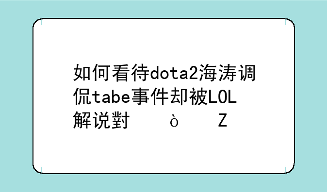 如何看待dota2海涛调侃tabe事件却被LOL解说小漠喷