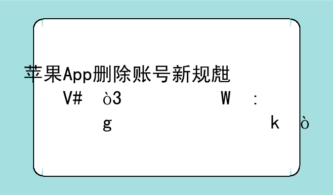 苹果App删除账号新规生效，为何推出这一规定？