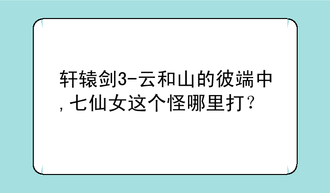 轩辕剑3-云和山的彼端中,七仙女这个怪哪里打？