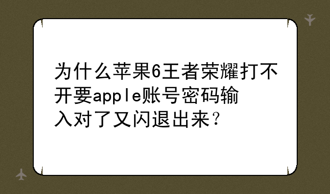 为什么苹果6王者荣耀打不开要apple账号密码输入对了又闪退出来？