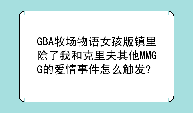 GBA牧场物语女孩版镇里除了我和克里夫其他MMGG的爱情事件怎么触发?