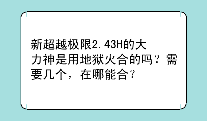 新超越极限2.43H的大力神是用地狱火合的吗？需要几个，在哪能合？