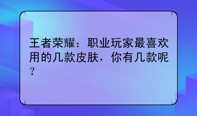 王者荣耀：职业玩家最喜欢用的几款皮肤，你有几款呢？