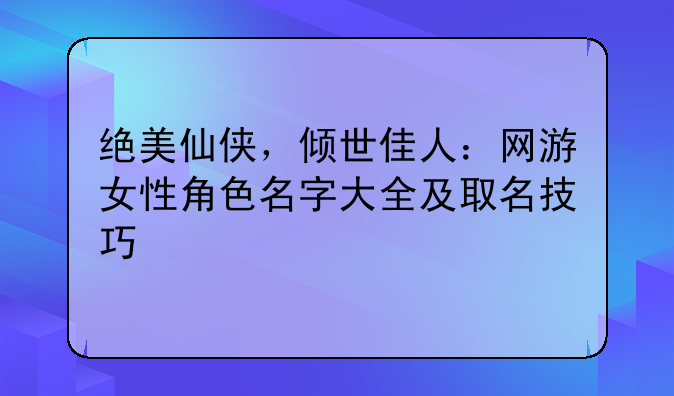 绝美仙侠，倾世佳人：网游女性角色名字大全及取名技巧