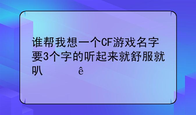 谁帮我想一个CF游戏名字要3个字的听起来就舒服就可以了